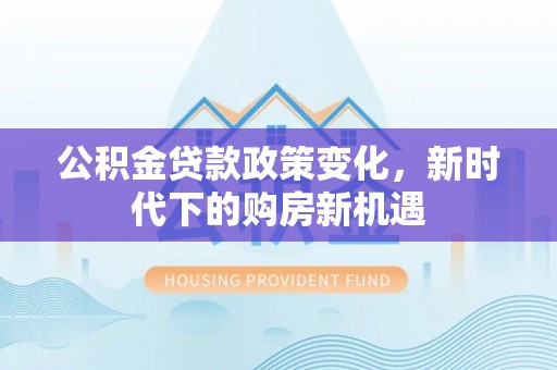 富拉尔基公积金贷款政策变化，新时代下的购房新机遇