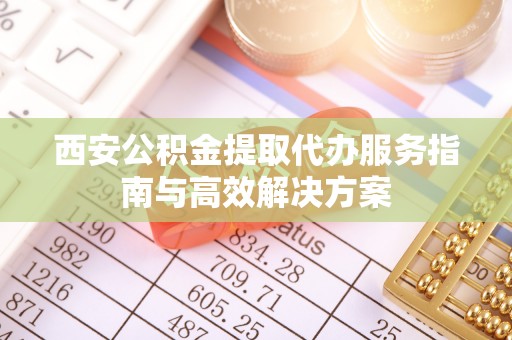 富拉尔基西安公积金提取代办服务指南与高效解决方案