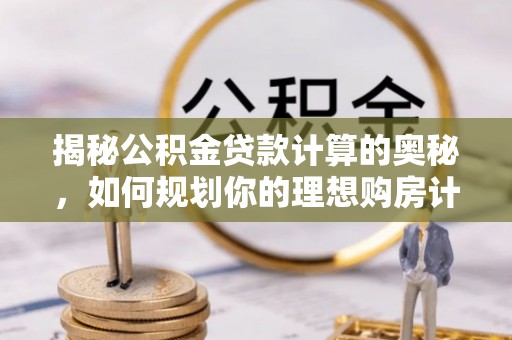富拉尔基揭秘公积金贷款计算的奥秘，如何规划你的理想购房计划