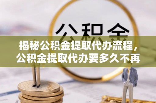 富拉尔基揭秘公积金提取代办流程，公积金提取代办要多久不再迷茫