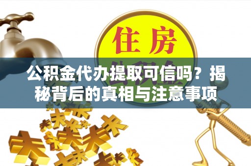 富拉尔基公积金代办提取可信吗？揭秘背后的真相与注意事项