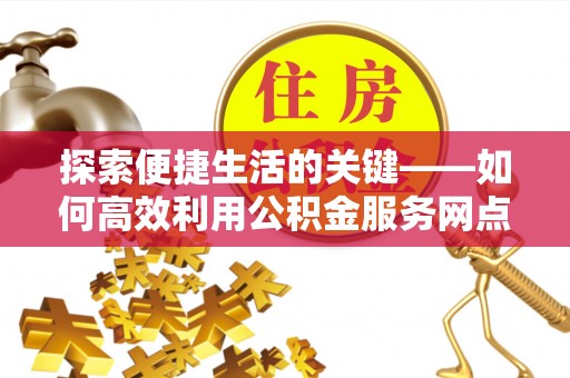 富拉尔基探索便捷生活的关键——如何高效利用公积金服务网点查询功能