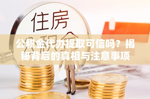富拉尔基公积金代办提取可信吗？揭秘背后的真相与注意事项