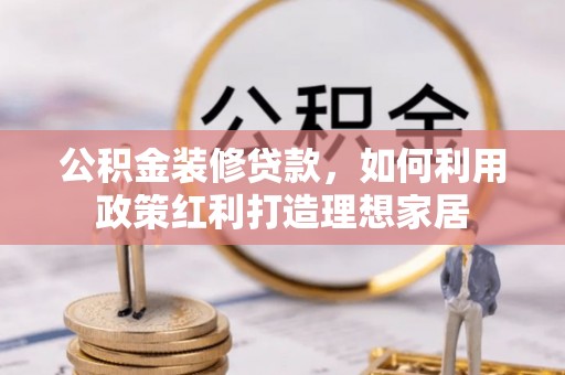 富拉尔基公积金装修贷款，如何利用政策红利打造理想家居