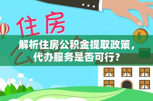 富拉尔基解析住房公积金提取政策，代办服务是否可行？