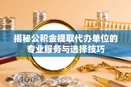 富拉尔基揭秘公积金提取代办单位的专业服务与选择技巧