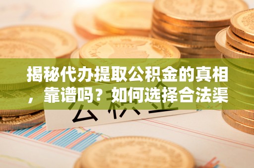富拉尔基揭秘代办提取公积金的真相，靠谱吗？如何选择合法渠道