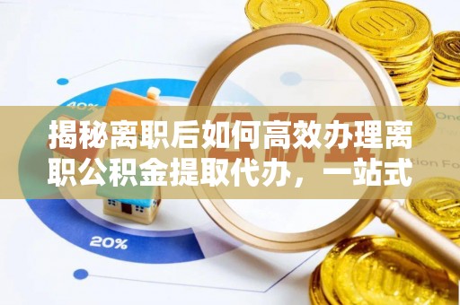 富拉尔基揭秘离职后如何高效办理离职公积金提取代办，一站式服务全解析
