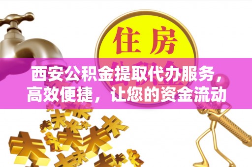 富拉尔基西安公积金提取代办服务，高效便捷，让您的资金流动更灵活