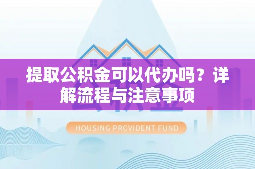 富拉尔基提取公积金可以代办吗？详解流程与注意事项