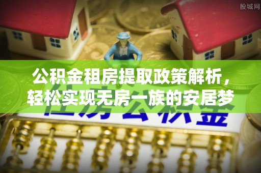 富拉尔基公积金租房提取政策解析，轻松实现无房一族的安居梦想