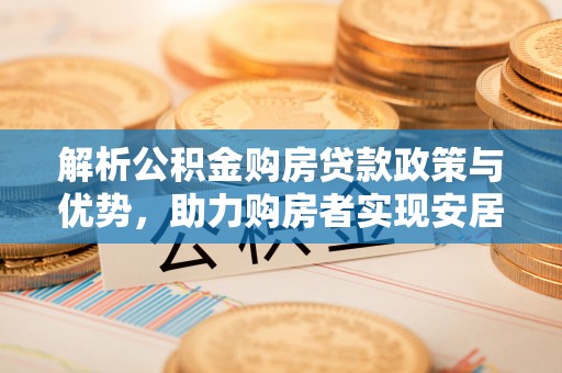 富拉尔基解析公积金购房贷款政策与优势，助力购房者实现安居梦想