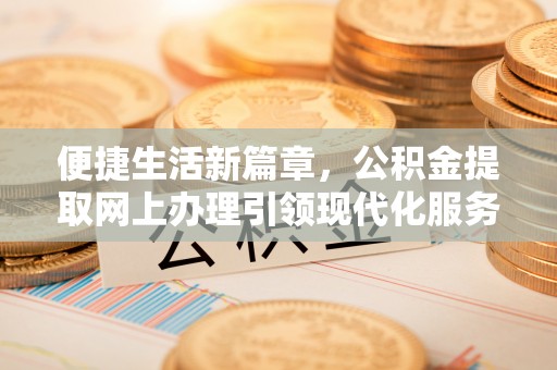 富拉尔基便捷生活新篇章，公积金提取网上办理引领现代化服务