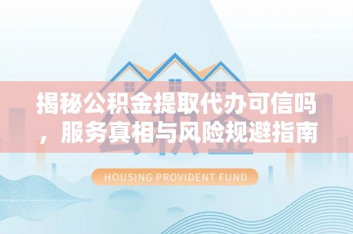 富拉尔基揭秘公积金提取代办可信吗，服务真相与风险规避指南