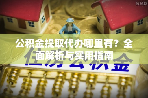 富拉尔基公积金提取代办哪里有？全面解析与实用指南