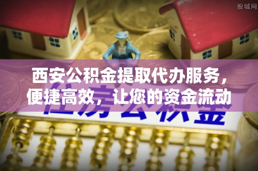 富拉尔基西安公积金提取代办服务，便捷高效，让您的资金流动无忧