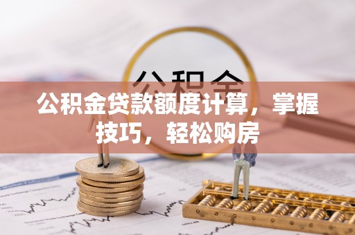 富拉尔基公积金贷款额度计算，掌握技巧，轻松购房