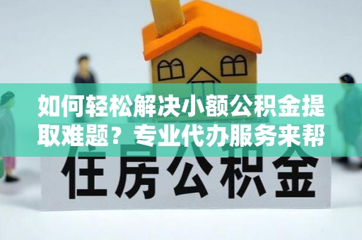 富拉尔基如何轻松解决小额公积金提取难题？专业代办服务来帮忙