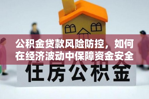 富拉尔基公积金贷款风险防控，如何在经济波动中保障资金安全