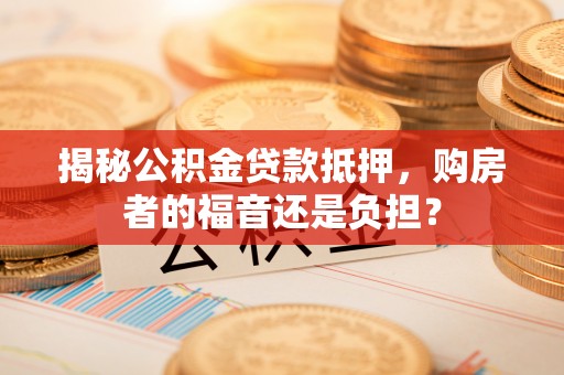 富拉尔基揭秘公积金贷款抵押，购房者的福音还是负担？