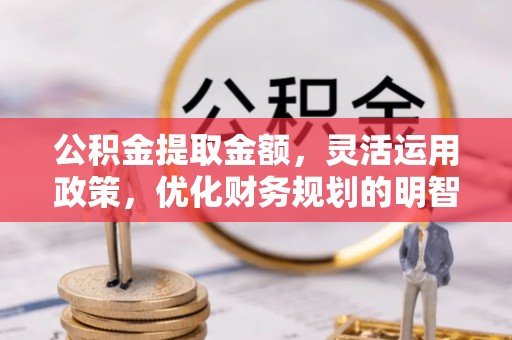 富拉尔基公积金提取金额，灵活运用政策，优化财务规划的明智选择