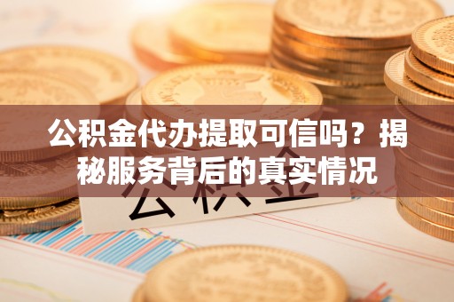 富拉尔基公积金代办提取可信吗？揭秘服务背后的真实情况