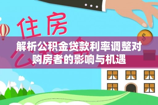 富拉尔基解析公积金贷款利率调整对购房者的影响与机遇
