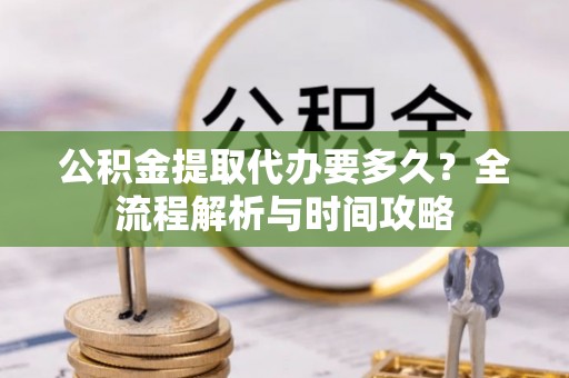 富拉尔基公积金提取代办要多久？全流程解析与时间攻略