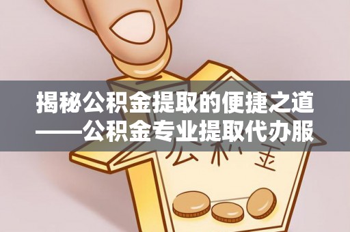 富拉尔基揭秘公积金提取的便捷之道——公积金专业提取代办服务解析