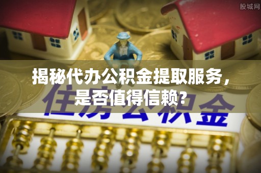富拉尔基揭秘代办公积金提取服务，是否值得信赖？