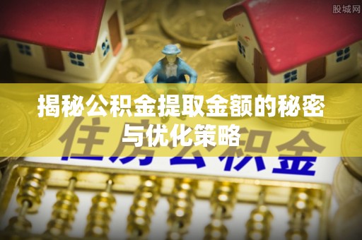富拉尔基揭秘公积金提取金额的秘密与优化策略