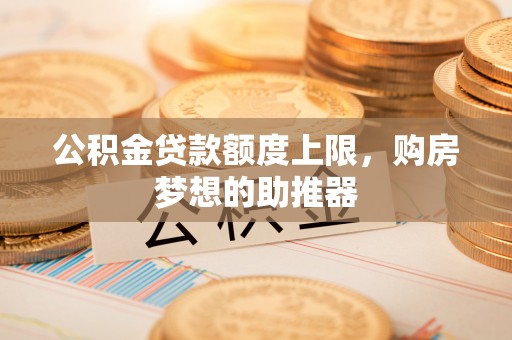 富拉尔基公积金贷款额度上限，购房梦想的助推器