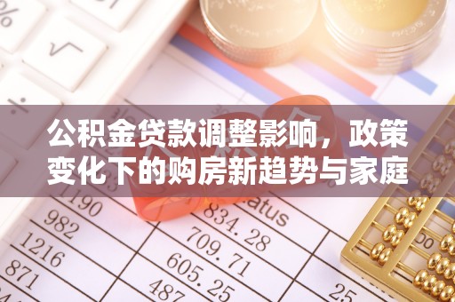 富拉尔基公积金贷款调整影响，政策变化下的购房新趋势与家庭财务规划