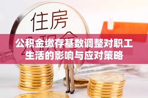 富拉尔基公积金缴存基数调整对职工生活的影响与应对策略