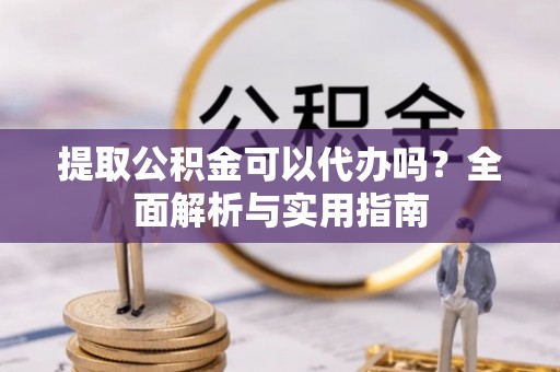 富拉尔基提取公积金可以代办吗？全面解析与实用指南