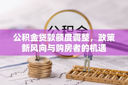 富拉尔基公积金贷款额度调整，政策新风向与购房者的机遇