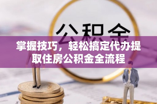 富拉尔基掌握技巧，轻松搞定代办提取住房公积金全流程