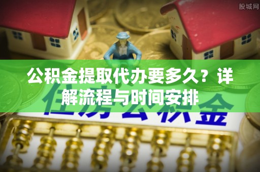 富拉尔基公积金提取代办要多久？详解流程与时间安排