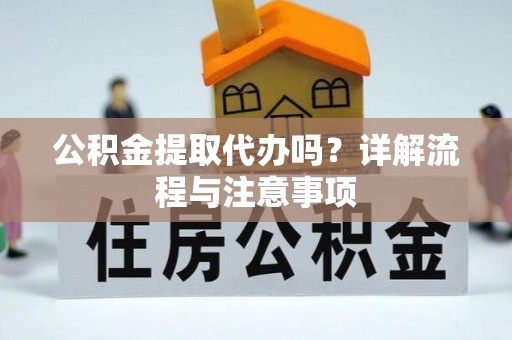 富拉尔基公积金提取代办吗？详解流程与注意事项