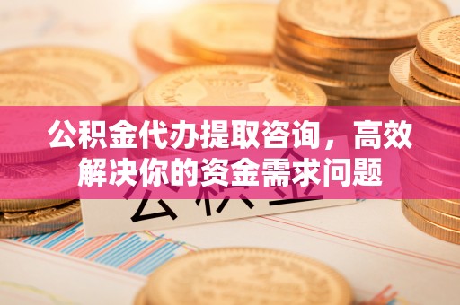 富拉尔基公积金代办提取咨询，高效解决你的资金需求问题