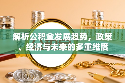 富拉尔基解析公积金发展趋势，政策、经济与未来的多重维度