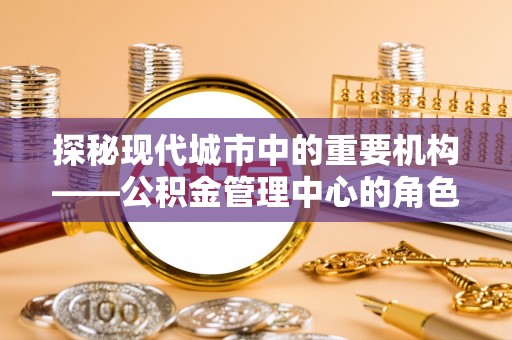 富拉尔基探秘现代城市中的重要机构——公积金管理中心的角色与使命