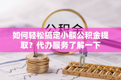 富拉尔基如何轻松搞定小额公积金提取？代办服务了解一下