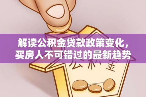富拉尔基解读公积金贷款政策变化，买房人不可错过的最新趋势