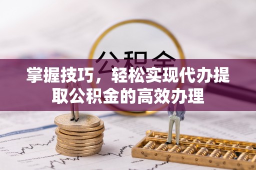 富拉尔基掌握技巧，轻松实现代办提取公积金的高效办理