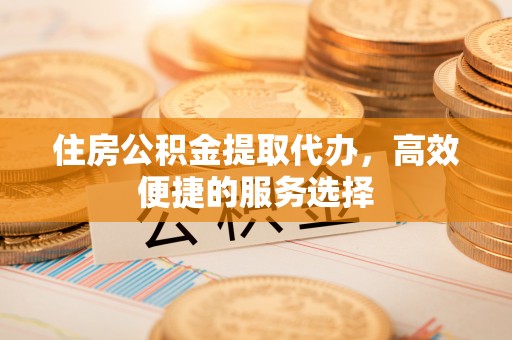 富拉尔基住房公积金提取代办，高效便捷的服务选择