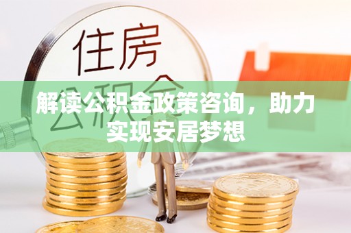 富拉尔基解读公积金政策咨询，助力实现安居梦想