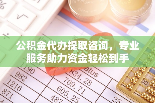 富拉尔基公积金代办提取咨询，专业服务助力资金轻松到手