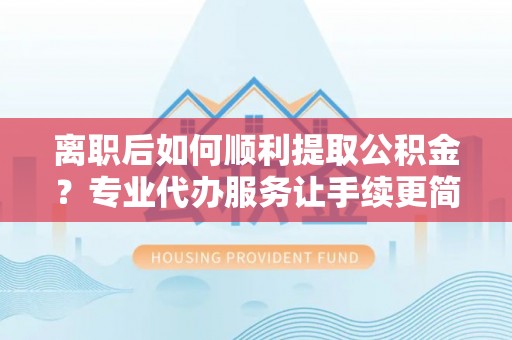 富拉尔基离职后如何顺利提取公积金？专业代办服务让手续更简单