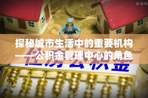 富拉尔基探秘城市生活中的重要机构——公积金管理中心的角色与意义